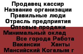 Продавец-кассир › Название организации ­ Правильные люди › Отрасль предприятия ­ Оптовые продажи › Минимальный оклад ­ 25 000 - Все города Работа » Вакансии   . Ханты-Мансийский,Когалым г.